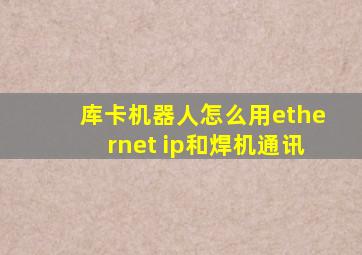 库卡机器人怎么用ethernet ip和焊机通讯